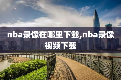 nba录像在哪里下载,nba录像视频下载